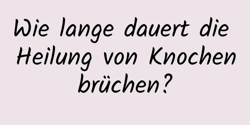 Wie lange dauert die Heilung von Knochenbrüchen?