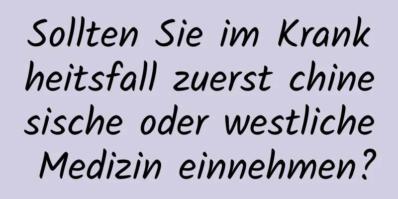 Sollten Sie im Krankheitsfall zuerst chinesische oder westliche Medizin einnehmen?