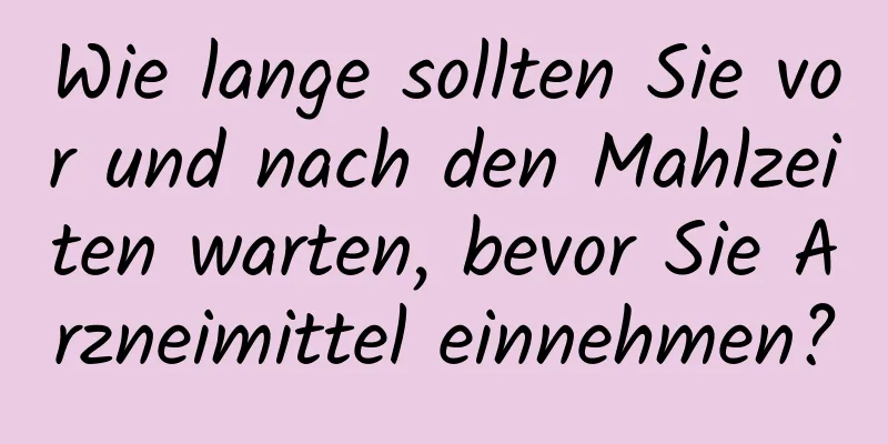 Wie lange sollten Sie vor und nach den Mahlzeiten warten, bevor Sie Arzneimittel einnehmen?