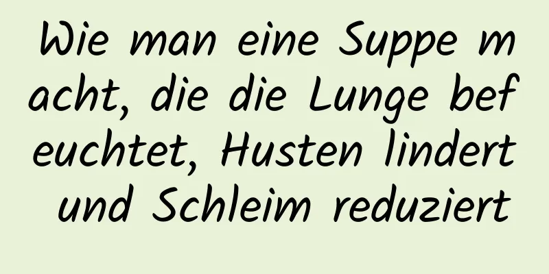 Wie man eine Suppe macht, die die Lunge befeuchtet, Husten lindert und Schleim reduziert