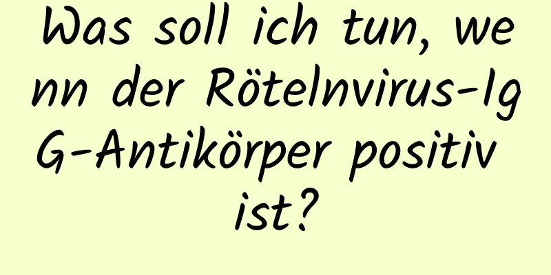 Was soll ich tun, wenn der Rötelnvirus-IgG-Antikörper positiv ist?