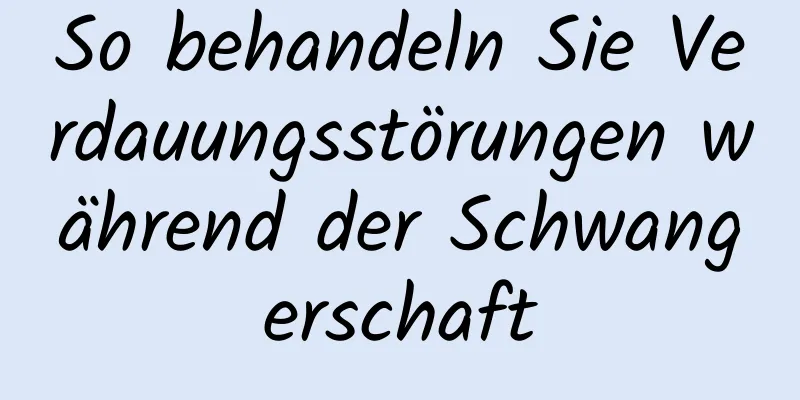 So behandeln Sie Verdauungsstörungen während der Schwangerschaft