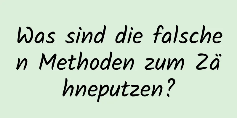 Was sind die falschen Methoden zum Zähneputzen?