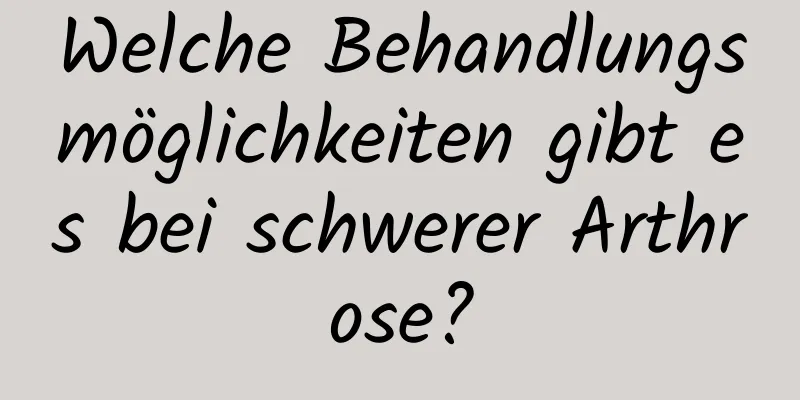 Welche Behandlungsmöglichkeiten gibt es bei schwerer Arthrose?