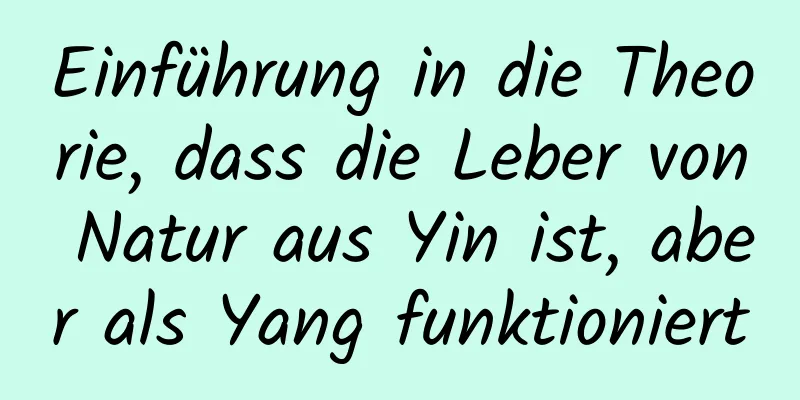 Einführung in die Theorie, dass die Leber von Natur aus Yin ist, aber als Yang funktioniert