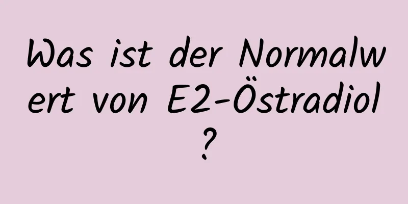 Was ist der Normalwert von E2-Östradiol?