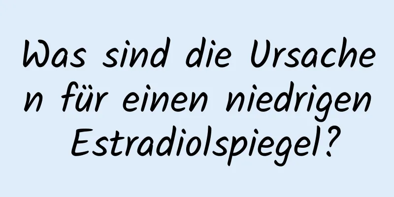 Was sind die Ursachen für einen niedrigen Estradiolspiegel?