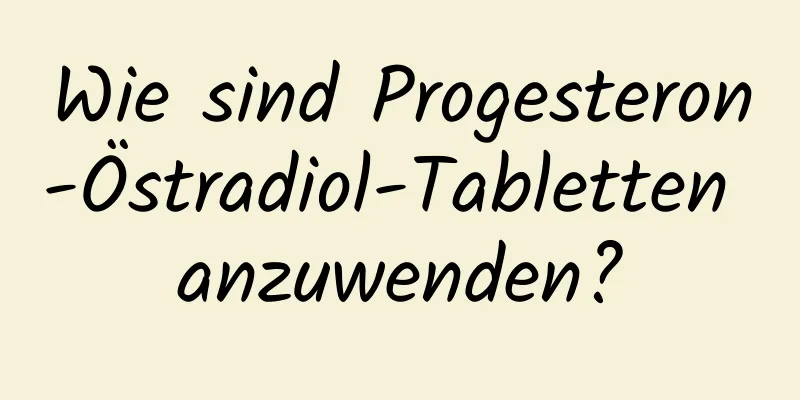 Wie sind Progesteron-Östradiol-Tabletten anzuwenden?