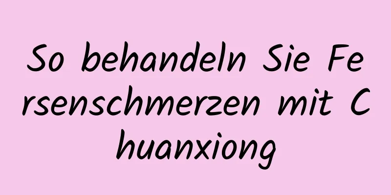 So behandeln Sie Fersenschmerzen mit Chuanxiong