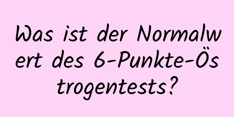 Was ist der Normalwert des 6-Punkte-Östrogentests?