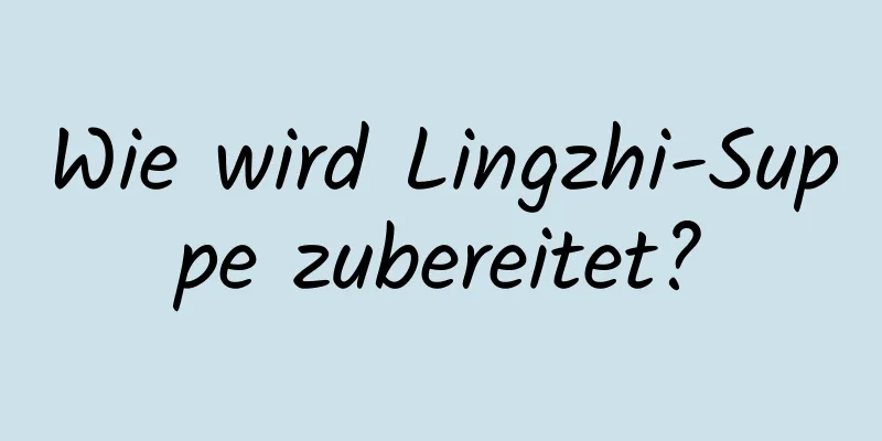 Wie wird Lingzhi-Suppe zubereitet?