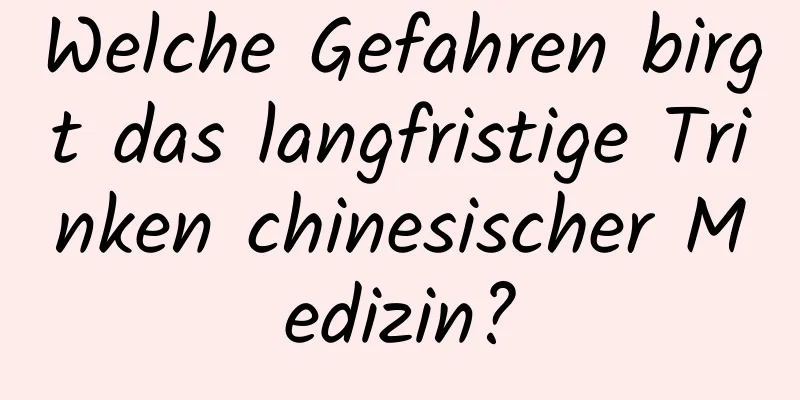 Welche Gefahren birgt das langfristige Trinken chinesischer Medizin?