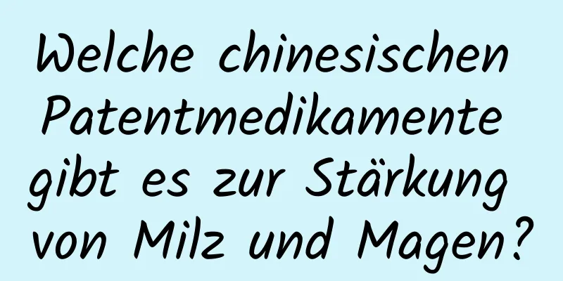 Welche chinesischen Patentmedikamente gibt es zur Stärkung von Milz und Magen?