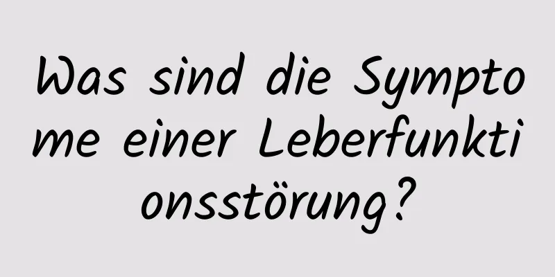 Was sind die Symptome einer Leberfunktionsstörung?