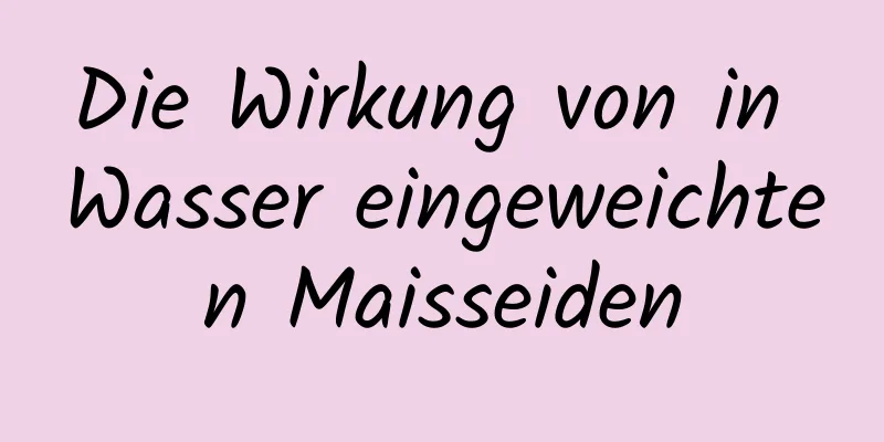 Die Wirkung von in Wasser eingeweichten Maisseiden