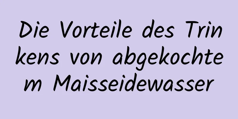 Die Vorteile des Trinkens von abgekochtem Maisseidewasser