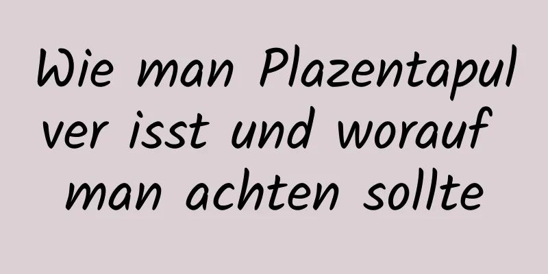 Wie man Plazentapulver isst und worauf man achten sollte