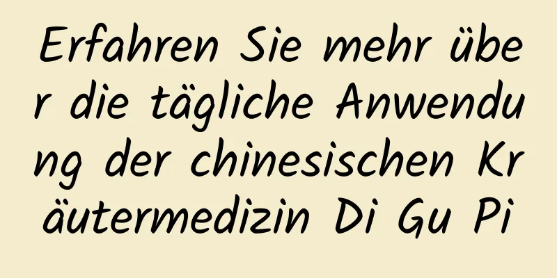 Erfahren Sie mehr über die tägliche Anwendung der chinesischen Kräutermedizin Di Gu Pi