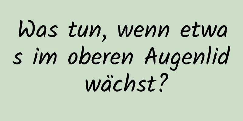 Was tun, wenn etwas im oberen Augenlid wächst?