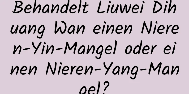 Behandelt Liuwei Dihuang Wan einen Nieren-Yin-Mangel oder einen Nieren-Yang-Mangel?