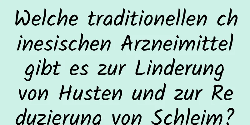 Welche traditionellen chinesischen Arzneimittel gibt es zur Linderung von Husten und zur Reduzierung von Schleim?