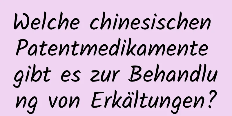 Welche chinesischen Patentmedikamente gibt es zur Behandlung von Erkältungen?