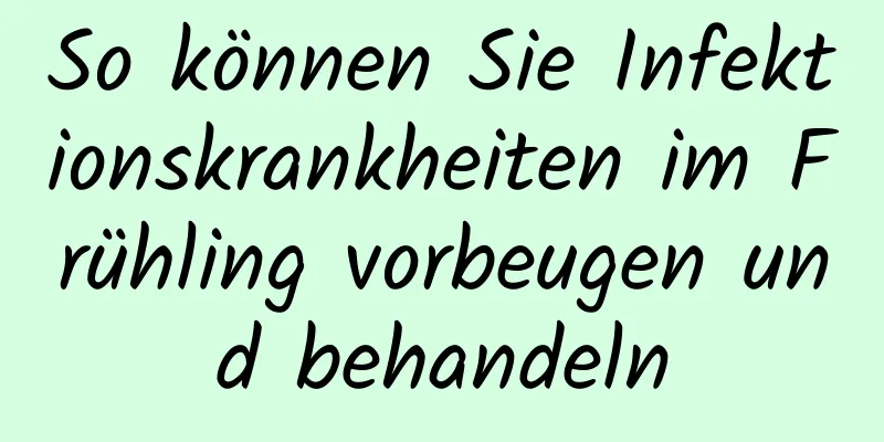 So können Sie Infektionskrankheiten im Frühling vorbeugen und behandeln