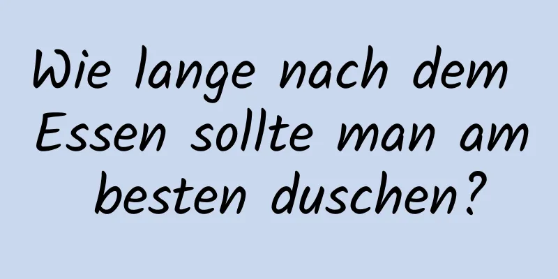 Wie lange nach dem Essen sollte man am besten duschen?