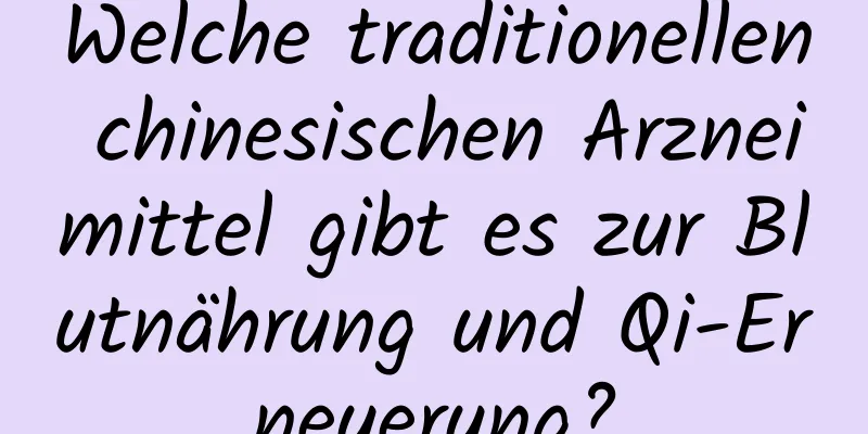 Welche traditionellen chinesischen Arzneimittel gibt es zur Blutnährung und Qi-Erneuerung?