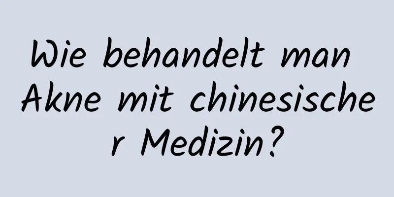 Wie behandelt man Akne mit chinesischer Medizin?