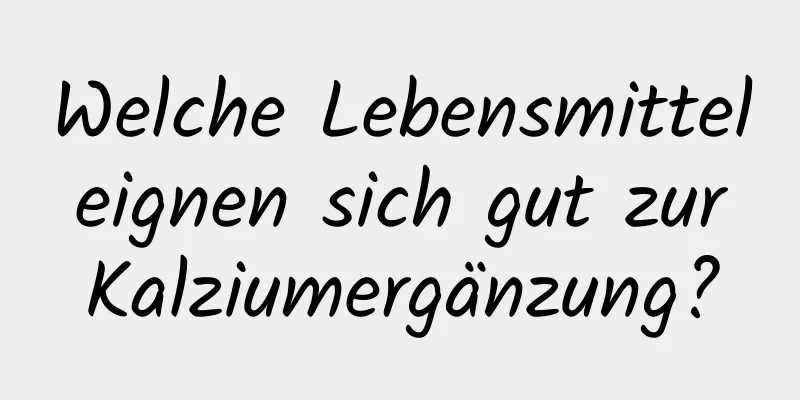 Welche Lebensmittel eignen sich gut zur Kalziumergänzung?