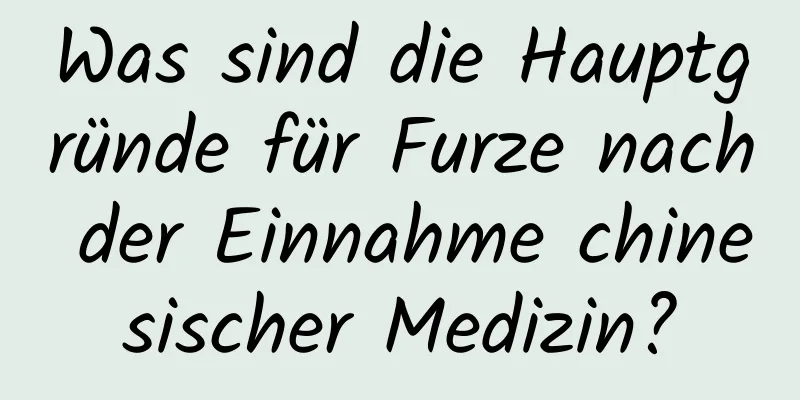 Was sind die Hauptgründe für Furze nach der Einnahme chinesischer Medizin?