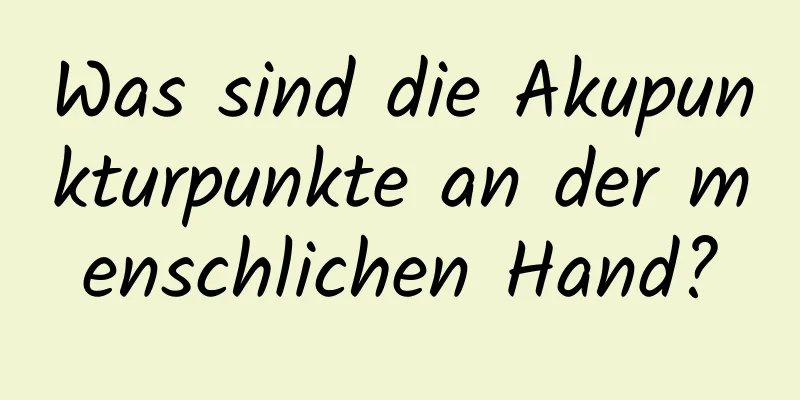 Was sind die Akupunkturpunkte an der menschlichen Hand?