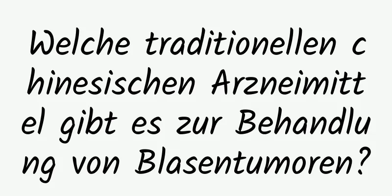 Welche traditionellen chinesischen Arzneimittel gibt es zur Behandlung von Blasentumoren?