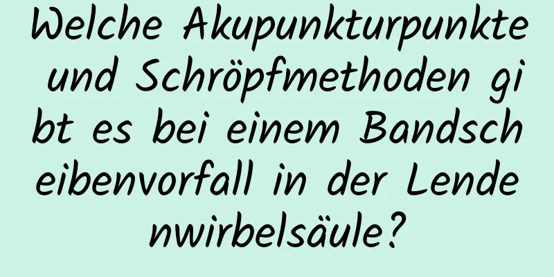 Welche Akupunkturpunkte und Schröpfmethoden gibt es bei einem Bandscheibenvorfall in der Lendenwirbelsäule?