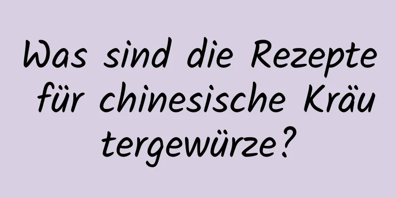 Was sind die Rezepte für chinesische Kräutergewürze?