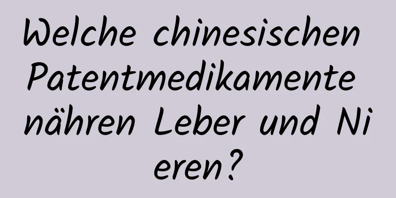 Welche chinesischen Patentmedikamente nähren Leber und Nieren?