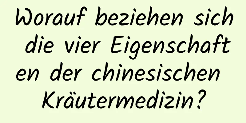 Worauf beziehen sich die vier Eigenschaften der chinesischen Kräutermedizin?