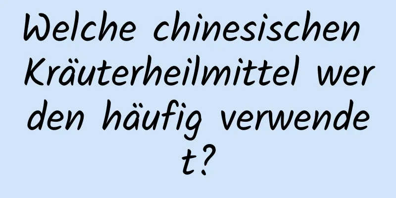 Welche chinesischen Kräuterheilmittel werden häufig verwendet?