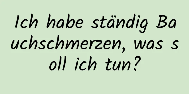 Ich habe ständig Bauchschmerzen, was soll ich tun?