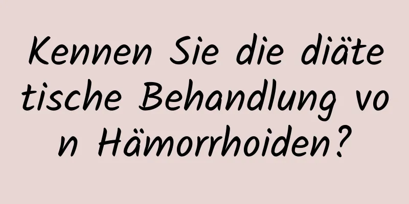 Kennen Sie die diätetische Behandlung von Hämorrhoiden?