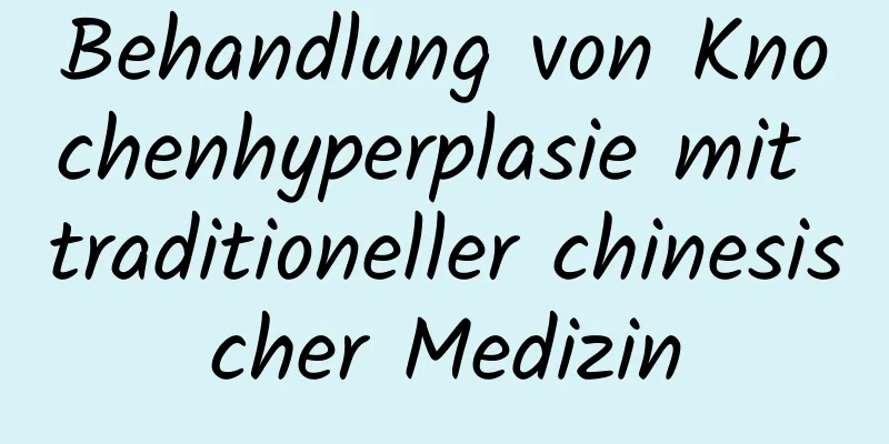 Behandlung von Knochenhyperplasie mit traditioneller chinesischer Medizin