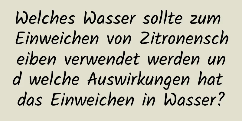 Welches Wasser sollte zum Einweichen von Zitronenscheiben verwendet werden und welche Auswirkungen hat das Einweichen in Wasser?