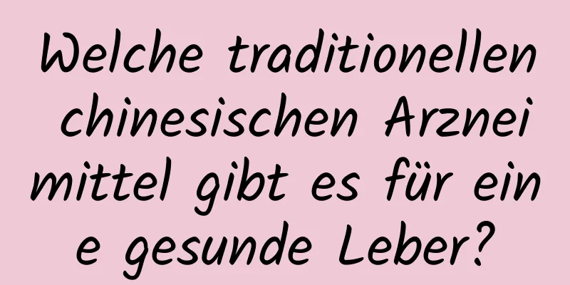 Welche traditionellen chinesischen Arzneimittel gibt es für eine gesunde Leber?