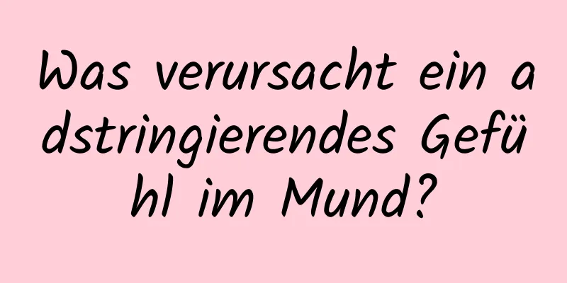 Was verursacht ein adstringierendes Gefühl im Mund?