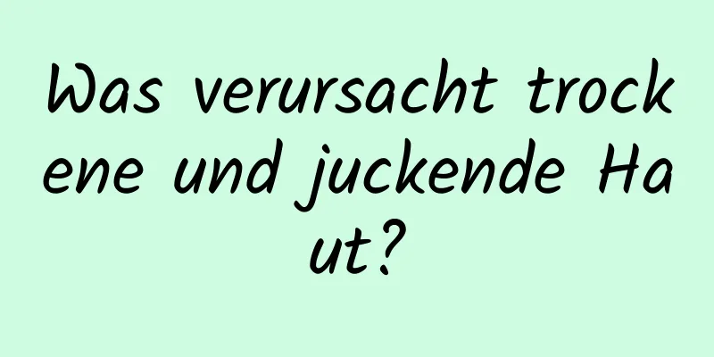 Was verursacht trockene und juckende Haut?