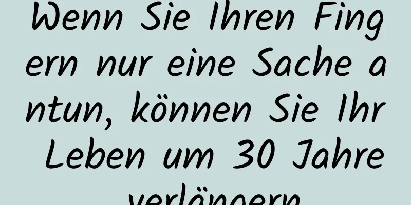 Wenn Sie Ihren Fingern nur eine Sache antun, können Sie Ihr Leben um 30 Jahre verlängern