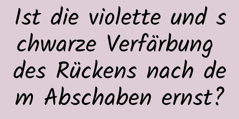 Ist die violette und schwarze Verfärbung des Rückens nach dem Abschaben ernst?