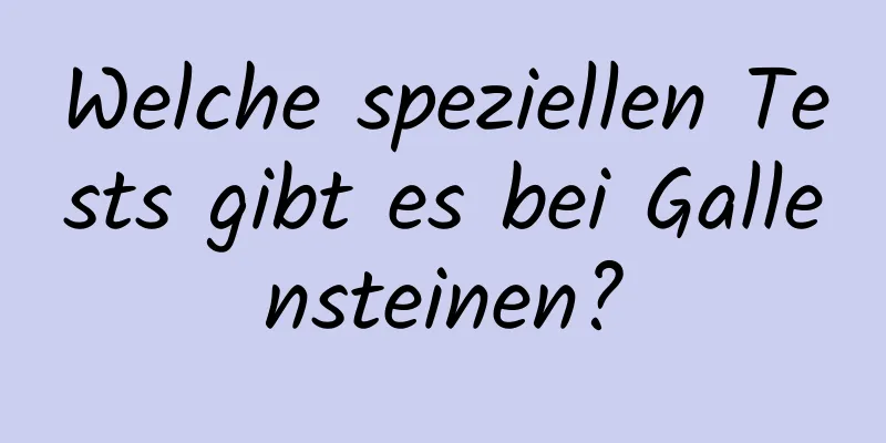 Welche speziellen Tests gibt es bei Gallensteinen?