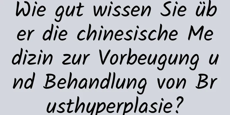 Wie gut wissen Sie über die chinesische Medizin zur Vorbeugung und Behandlung von Brusthyperplasie?